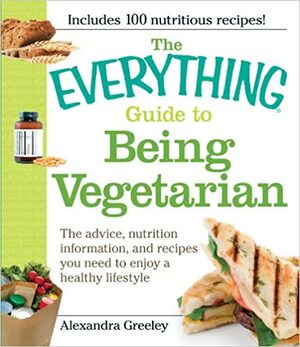 The Everything Guide to Being Vegetarian: The advice, nutrition information, and recipes you need to enjoy a healthy lifestyle by Alexandra Greeley