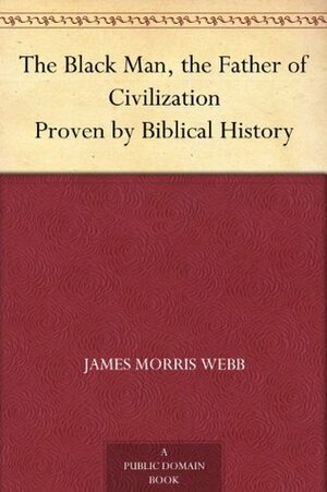 The Black Man, the Father of Civilization Proven by Biblical History by James Morris Webb