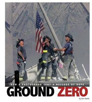 Ground Zero: How a Photograph Sent a Message of Hope by Don Nardo