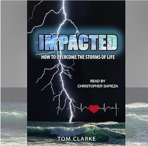 Impacted: How to Overcome the Storms of Life by Tom Clarke