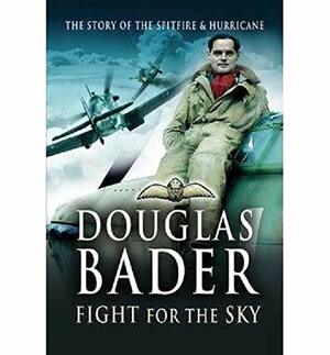Fight for the Sky: The Story of the Spitfire and Hurricane by Douglas Bader