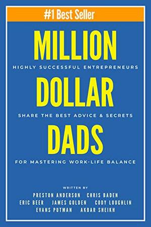 Million Dollar Dads: Highly Successful Entrepreneurs Share the Best Advice & Secrets for Mastering Work-Life Balance by Cody Loughlin, Evans Putman, Eric Beer, James Golden, Preston Anderson, Akbar Sheikh, Chris Baden