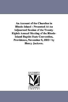 An Account of the Churches in Rhode-Island: Presented At An Adjourned Session of the Twenty-Eighth Annual Meeting of the Rhode-Island Baptist State Co by Henry Jackson