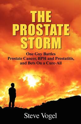 The Prostate Storm: One Guy Battles Prostate Cancer, BPH and Prostatitis, and Bets On a Cure-All by Steve Vogel