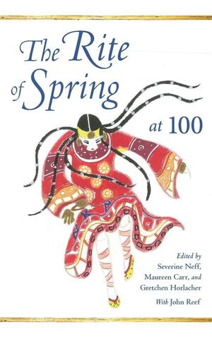 The Rite of Spring at 100 by Severine Neff, Maureen Carr, Gretchen Horlacher, Stephen Walsh, John Reef