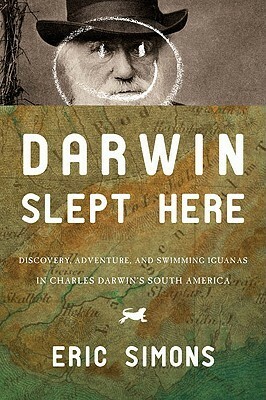 Darwin Slept Here: Discovery, Adventure, and Swimming Iguanas in Charles Darwin's South America by Eric Simons