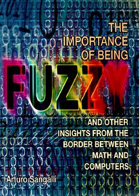 The Importance of Being Fuzzy: And Other Insights from the Border Between Math and Computers by Arturo Sangalli