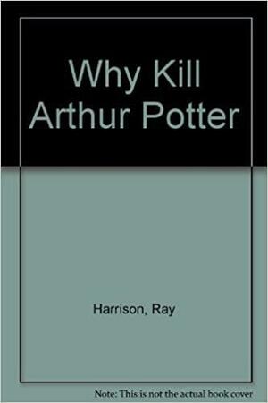Why Kill Arthur Potter? by Ray Harrison