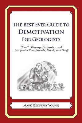 The Best Ever Guide to Demotivation for Geologists: How To Dismay, Dishearten and Disappoint Your Friends, Family and Staff by Mark Geoffrey Young