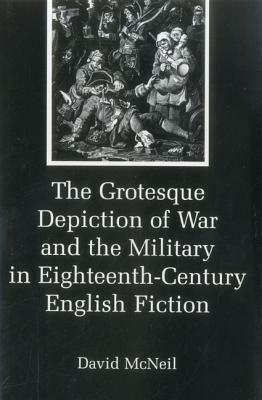 The Grotesque Depiction of War and the Military in Eighteenth-Century English Fiction by David McNeil