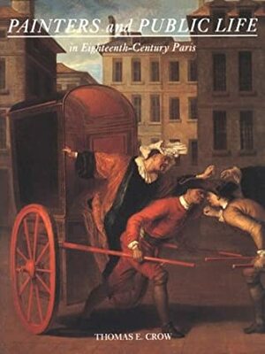 Painters and Public Life in Eighteenth-Century Paris by Thomas E. Crow