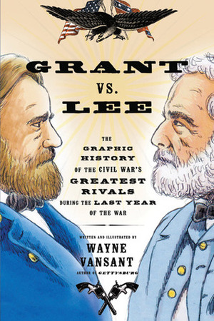 Grant vs. Lee: The Graphic History of the Civil War's Greatest Rivals During the Last Year of the War by Wayne Vansant