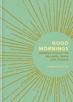 Good Mornings: Morning Rituals for Wellness, Peace and Purpose by Linnea Dunne