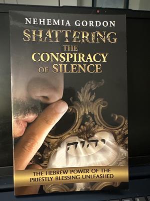 Shattering the Conspiracy of Silence: The Hebrew Power of the Priestly Blessing Unleashed by Nehemia Gordon