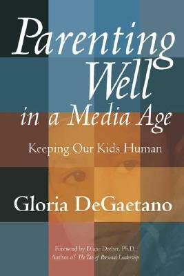 Parenting Well in a Media Age: Keeping Our Kids Human by Gloria Degaetano, Diane Dreher