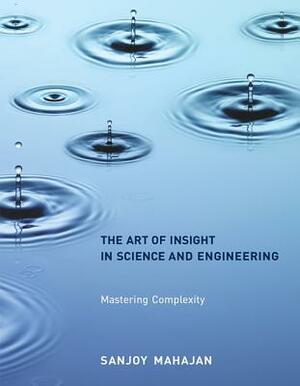 The Art of Insight in Science and Engineering: Mastering Complexity by Sanjoy Mahajan