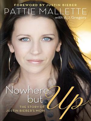 Nowhere but Up: The Story of Justin Bieber's Mom by A. J. Gregory, Pattie Mallette
