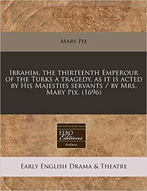 Ibrahim, the Thirteenth Emperour of the Turks a Tragedy, as It Is Acted by His Majesties Servants / By Mrs. Mary Pix. (1696) by Mary Pix
