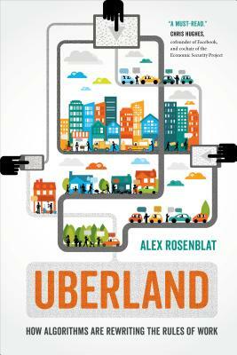 Uberland: How Algorithms Are Rewriting the Rules of Work by Alex Rosenblat