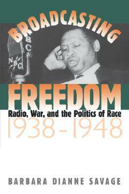 Broadcasting Freedom: Radio, War, and the Politics of Race, 1938-1948 by Barbara Dianne Savage