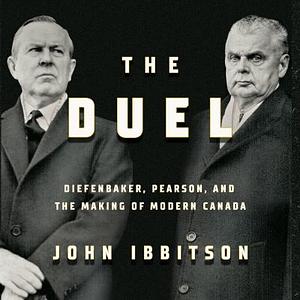 The Duel: Diefenbaker, Pearson and the Making of Modern Canada by John Ibbitson