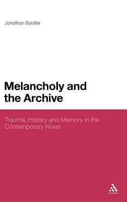 Melancholy and the Archive: Trauma, History and Memory in the Contemporary Novel by Jonathan Boulter