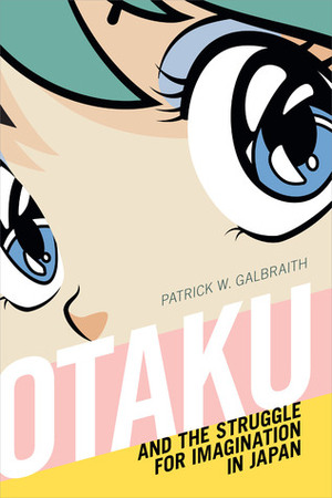 Otaku and the Struggle for Imagination in Japan by Patrick W. Galbraith