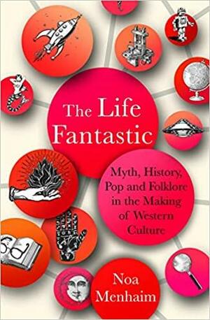 The Life Fantastic: Myth, History, Pop and Folklore in the Making of Western Culture by Noa Menhaim