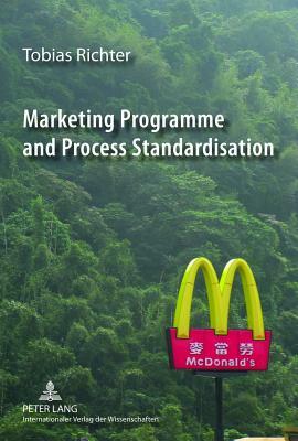 Marketing Programme and Process Standardisation: An Empirical Investigation of Marketing Standardisation and Its Contingency Factors in the Us Market by Tobias Richter
