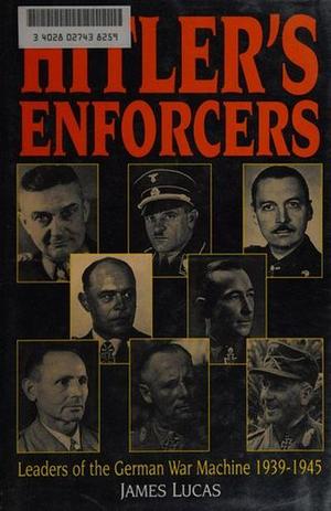 Hitler's Enforcers: Leaders of the German War Machine, 1933-1945 by James Sidney Lucas, James Lucas