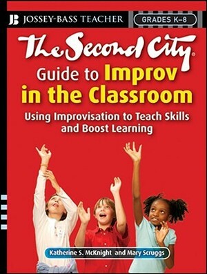 The Second City Guide to Improv in the Classroom: Using Improvisation to Teach Skills and Boost Learning by Katherine S. McKnight