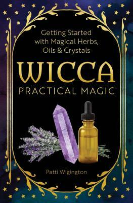 Wicca Practical Magic: Getting Started with Magical Herbs, Oils, and Crystals by Patti Wigington