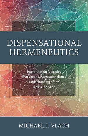 Dispensational Hermeneutics: Interpretation Principles that Guide Dispensationalism's Understanding of the Bible's Storyline by Michael Vlach