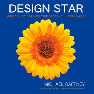 Design Star: Lessons from the New York School of Flower Design by Michael Gaffney