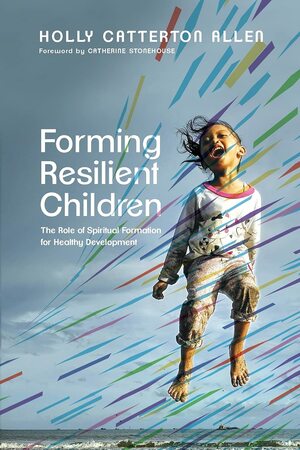 Forming Resilient Children: The Role of Spiritual Formation for Healthy Development by Catherine Stonehouse, Holly Catterton Allen