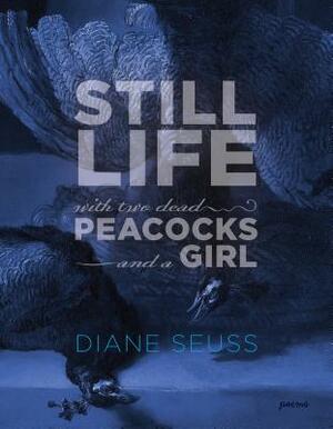 Still Life with Two Dead Peacocks and a Girl: Poems by Diane Seuss