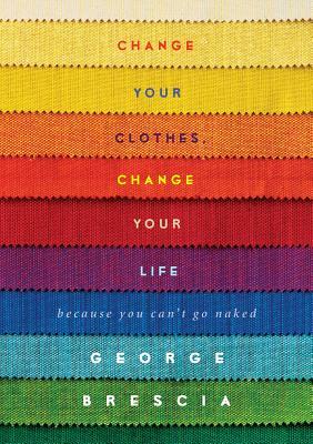 Change Your Clothes, Change Your Life: Because You Can't Go Naked by George Brescia