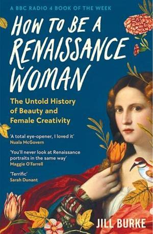 How to be a Renaissance Woman: The Untold History of Beauty and Female Creativity by Jill Burke