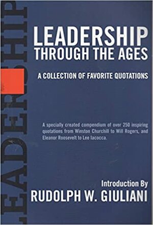 Leadership Through the Ages: A Collection of Favorite Quotations by Rudolph W. Giuliani