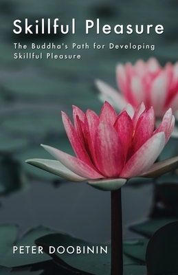 Skillful Pleasure: The Buddha's Path for Developing Skillful Pleasure by Peter Doobinin