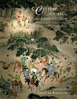 Culture, Courtiers, and Competition: The Ming Court (1368-1644) by David M. Robinson
