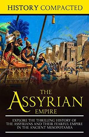 The Assyrian Empire: Explore the Thrilling History of the Assyrians and their Fearful Empire in the Ancient Mesopotamia by History Compacted