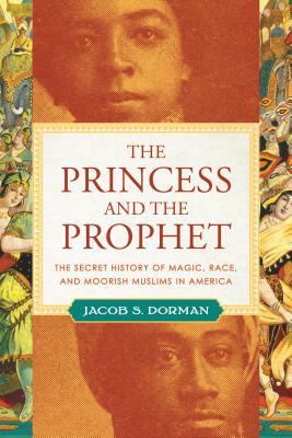 The Princess and the Prophet: The Secret History of Magic, Race, and Moorish Muslims in America by Jacob S. Dorman