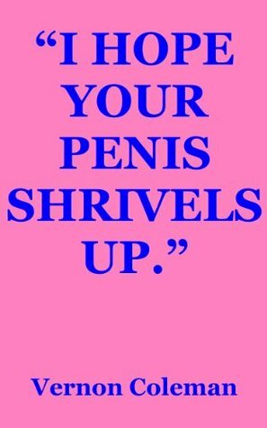 I Hope Your Penis Shrivels Up. by Vernon Coleman