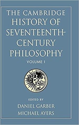 The Cambridge History of Seventeenth-Century Philosophy, Volume 1 by Michael Ayers, Daniel Garber