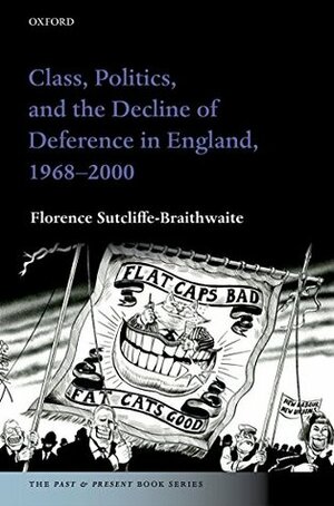 Class, Politics, and the Decline of Deference in England, 1968-2000 by Florence Sutcliffe-Braithwaite