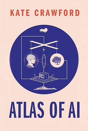 Atlas of AI: Power, Politics, and the Planetary Costs of Artificial Intelligence by Kate Crawford