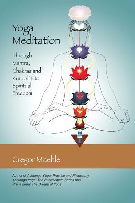 Yoga Meditation: Through Mantra, Chakras and Kundalini to Spiritual Freedom by Gregor Maehle