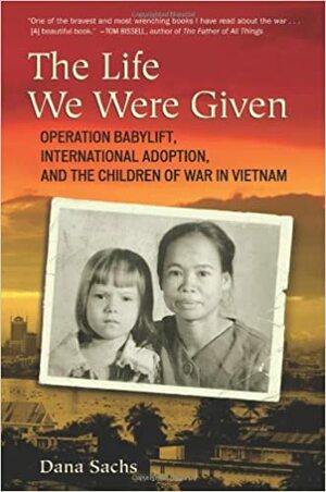 The Life We Were Given: Operation Babylift, International Adoption, and the Children of War in Vietnam by Dana Sachs