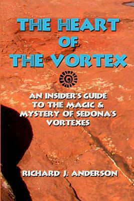 The Heart Of The Vortex: An Insiders Guide To The Mystery And Magic Of Sedona's Vortexes by Richard J. Anderson